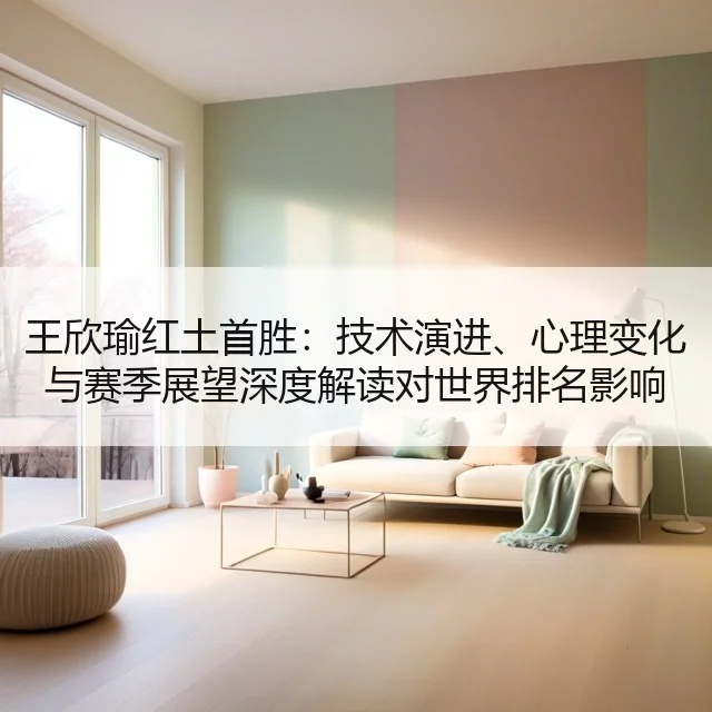 王欣瑜红土首胜：技术演进、心理变化与赛季展望深度解读对世界排名影响